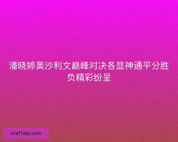 潘晓婷奥沙利文巅峰对决各显神通平分胜负精彩纷呈