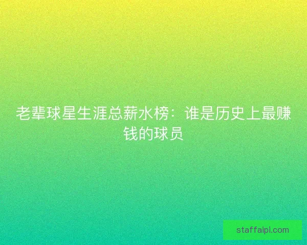 老辈球星生涯总薪水榜：谁是历史上最赚钱的球员