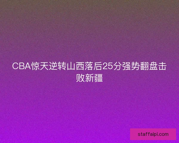 CBA惊天逆转山西落后25分强势翻盘击败新疆