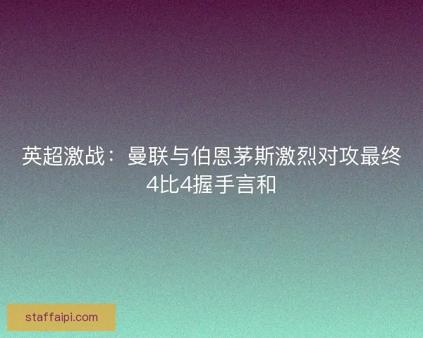 英超激战：曼联与伯恩茅斯激烈对攻最终4比4握手言和