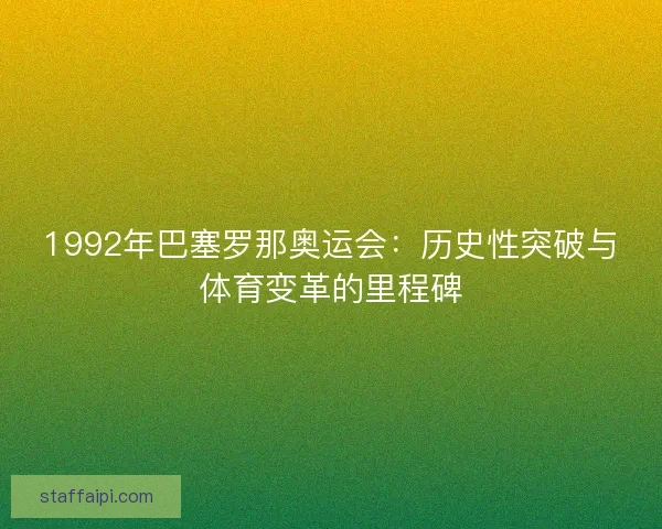 1992年巴塞罗那奥运会：历史性突破与体育变革的里程碑