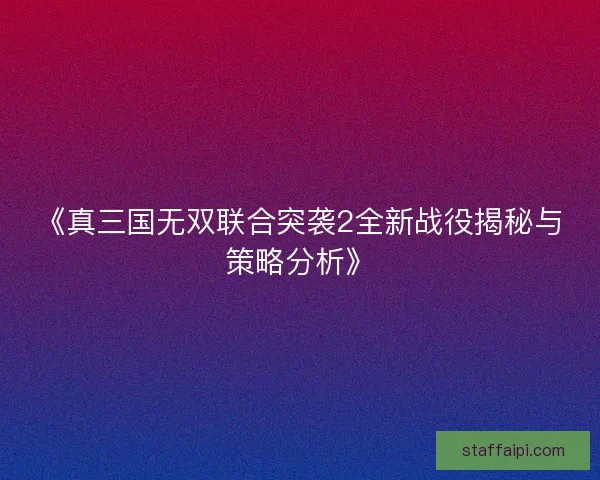 《真三国无双联合突袭2全新战役揭秘与策略分析》