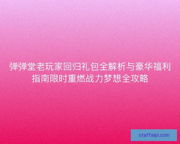 弹弹堂老玩家回归礼包全解析与豪华福利指南限时重燃战力梦想全攻略