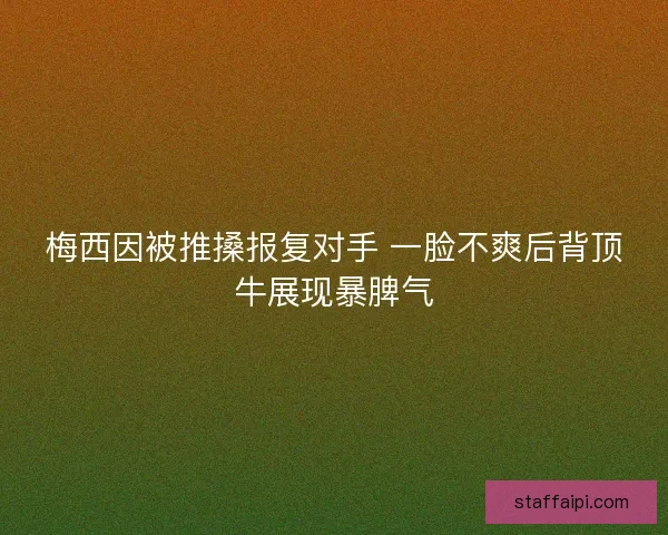 梅西因被推搡报复对手 一脸不爽后背顶牛展现暴脾气