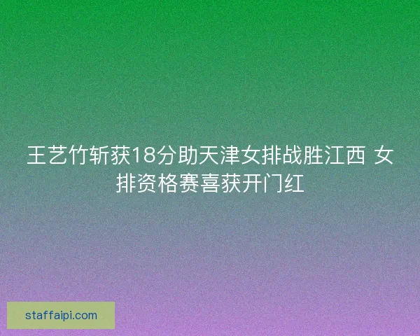 王艺竹斩获18分助天津女排战胜江西 女排资格赛喜获开门红