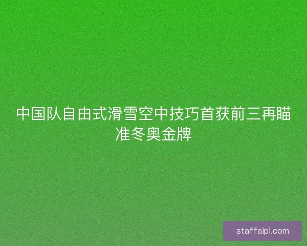 中国队自由式滑雪空中技巧首获前三再瞄准冬奥金牌