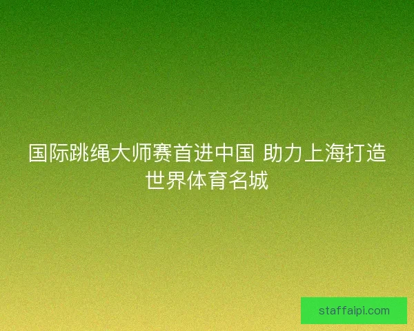 国际跳绳大师赛首进中国 助力上海打造世界体育名城