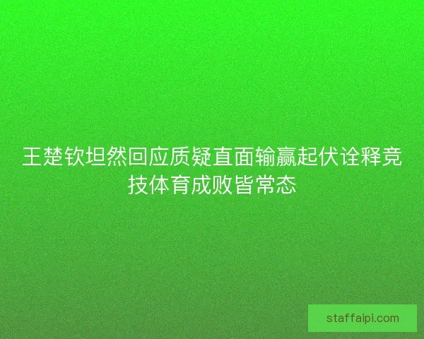 王楚钦坦然回应质疑直面输赢起伏诠释竞技体育成败皆常态