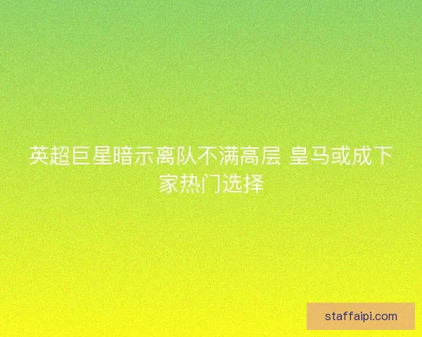 英超巨星暗示离队不满高层 皇马或成下家热门选择