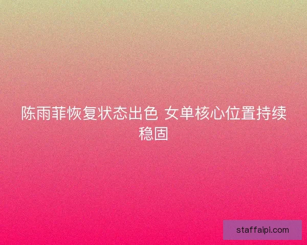 陈雨菲恢复状态出色 女单核心位置持续稳固