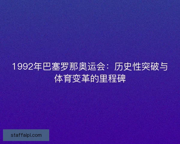 1992年巴塞罗那奥运会：历史性突破与体育变革的里程碑