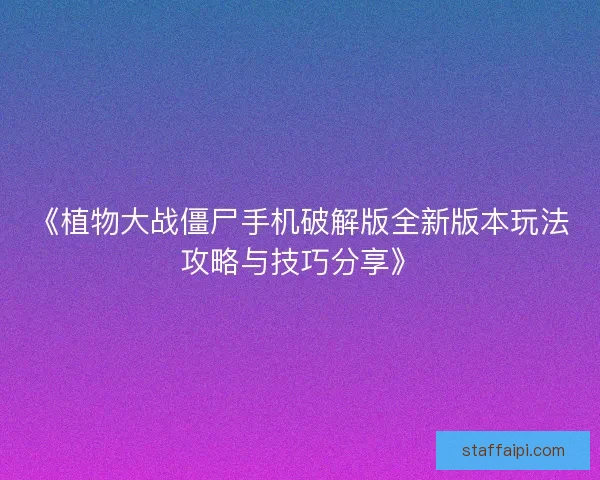 《植物大战僵尸手机破解版全新版本玩法攻略与技巧分享》