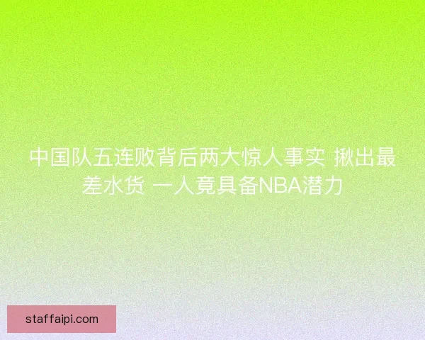 中国队五连败背后两大惊人事实 揪出最差水货 一人竟具备NBA潜力