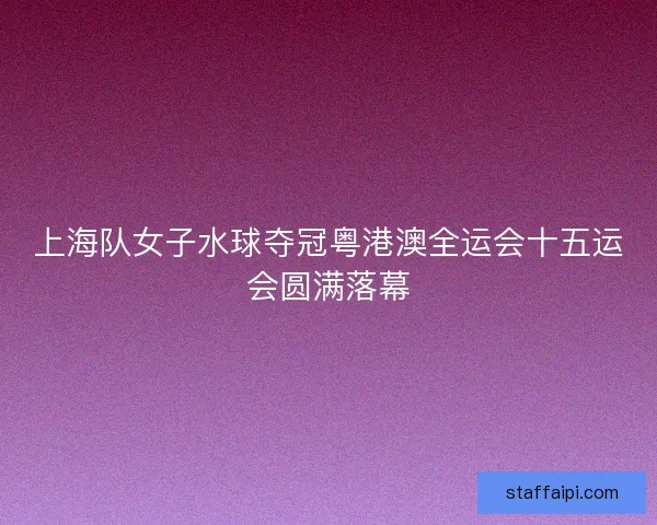 上海队女子水球夺冠粤港澳全运会十五运会圆满落幕