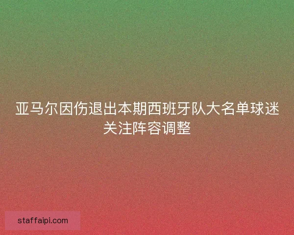 亚马尔因伤退出本期西班牙队大名单球迷关注阵容调整