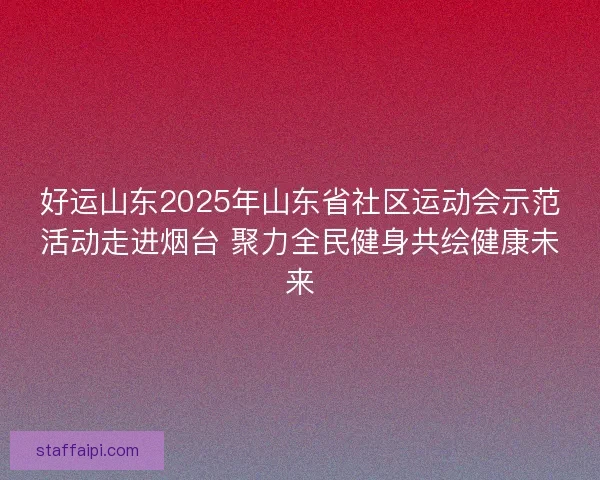 好运山东2025年山东省社区运动会示范活动走进烟台 聚力全民健身共绘健康未来