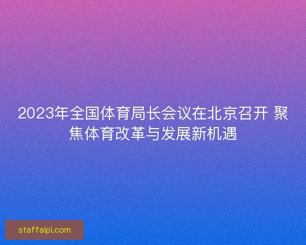 2023年全国体育局长会议在北京召开 聚焦体育改革与发展新机遇