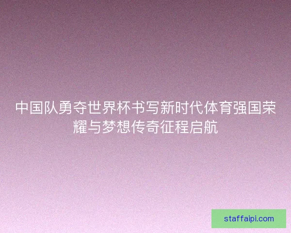 中国队勇夺世界杯书写新时代体育强国荣耀与梦想传奇征程启航