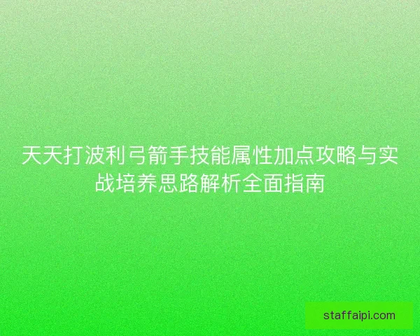 天天打波利弓箭手技能属性加点攻略与实战培养思路解析全面指南