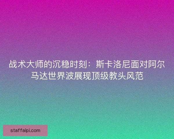 战术大师的沉稳时刻：斯卡洛尼面对阿尔马达世界波展现顶级教头风范